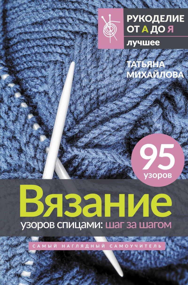 Татьяна Викторовна Михайлова Вязание узоров спицами: шаг за шагом. Самый наглядный самоучитель