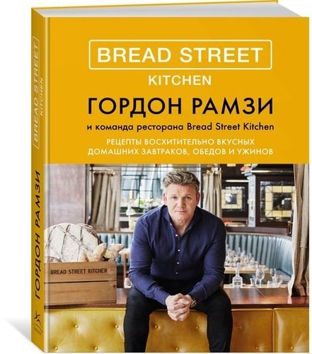 Рамзи Гордон Bread Street Kitchen. Рецепты восхитительно вкусных домашних завтраков, обедов и ужинов