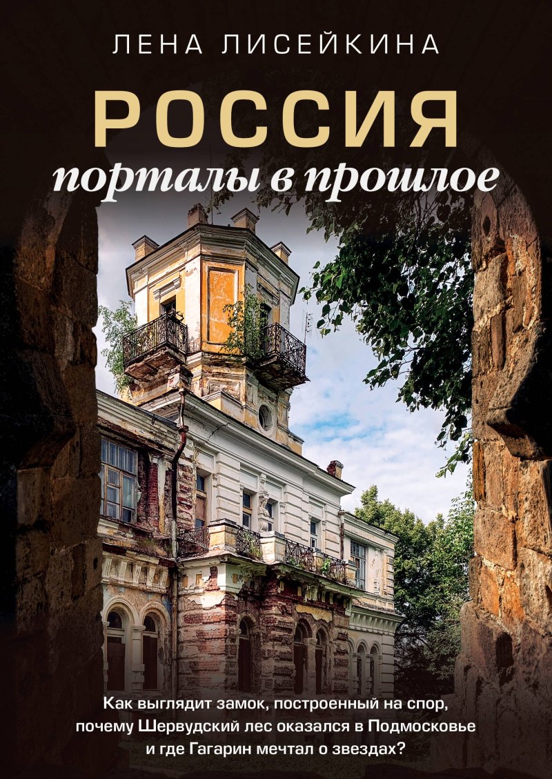 Лена Лисейкина Россия: порталы в прошлое. Как выглядит замок, построенный на спор, почему Шервудский лес оказался в Подмосковье и где Гагарин мечтал о звездах?