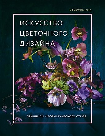 Гил Кристин Искусство цветочного дизайна. Принципы флористического стиля