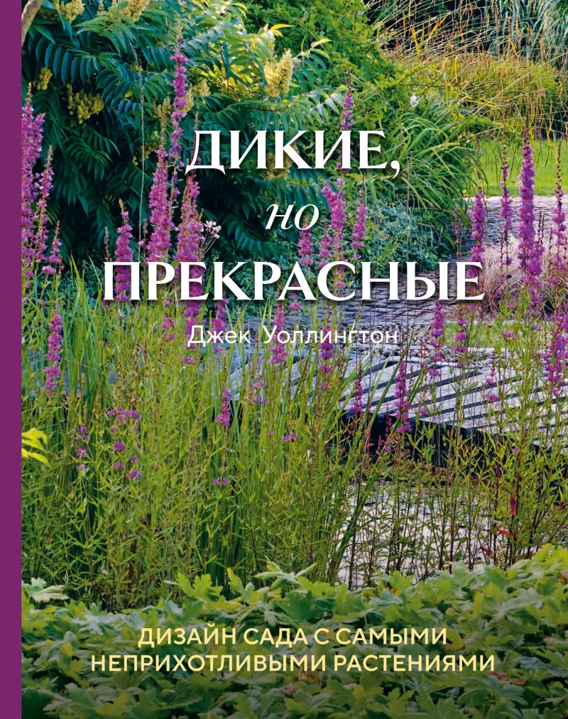 Джек Уоллингтон Дикие, но прекрасные. Дизайн сада с самыми неприхотливыми растениями