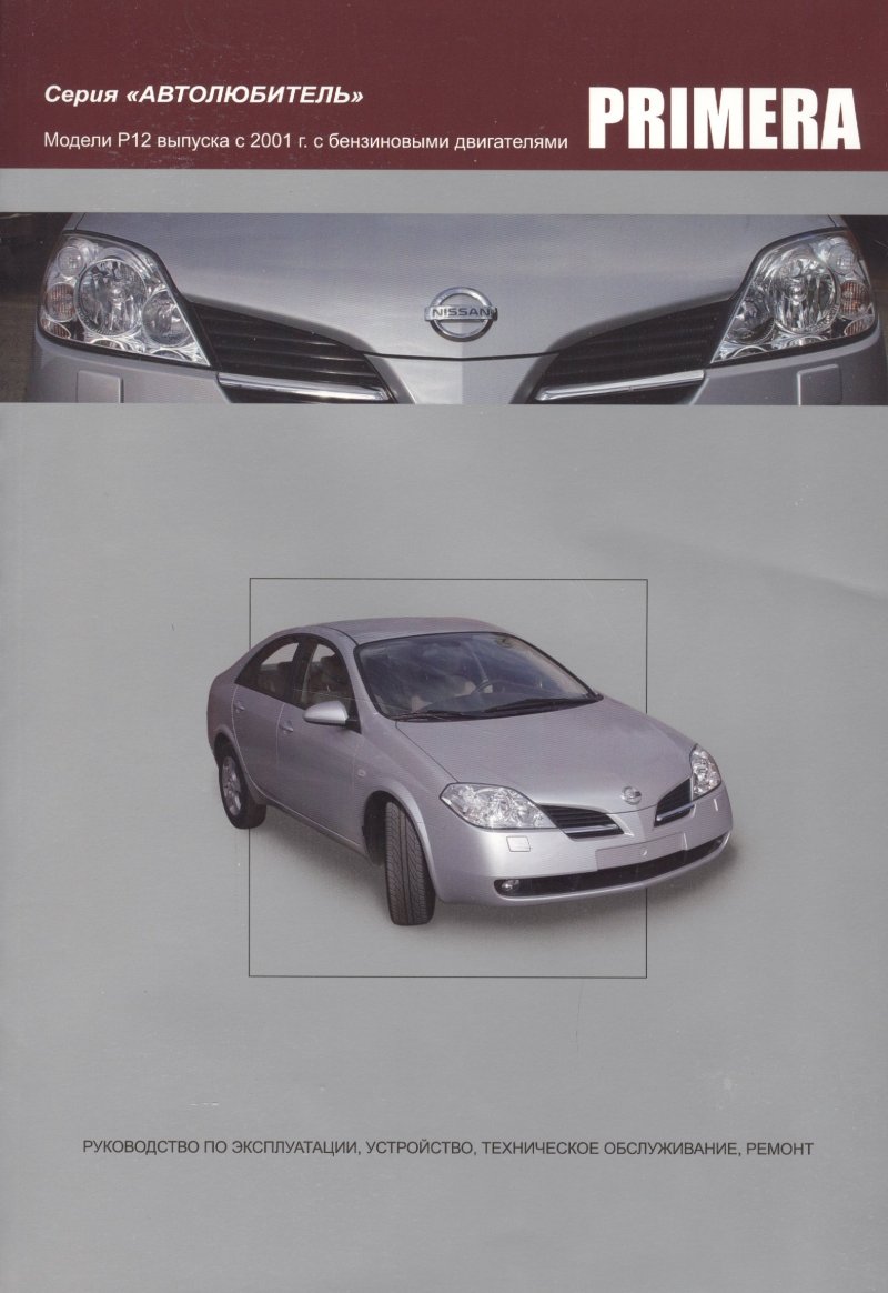 None Nissan Primera. Модели P12 выпуска с 2001года с бензиновыми QG16DE, QG18DE, QR20DE. Руководство по эксплуатации, устройство, техническое обслуживание и ремонт