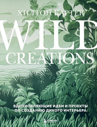 Картер Хилтон Wild Creations. Вдохновляющие идеи и проекты по созданию дикого интерьера