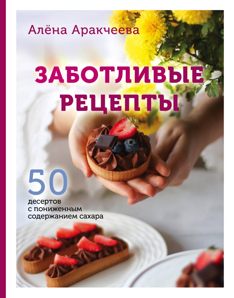 Аракчеева Алёна Заботливые рецепты. 50 десертов с пониженным содержанием сахара